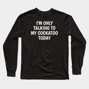 I'm Only Talking To My Cockatoo Today Long Sleeve T-Shirt